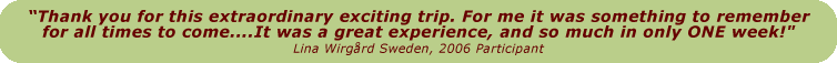"Thank you for this extraordinary exciting trip. For me it was something to remember for all times to come....It was a great experience, and so much in only ONE week!"